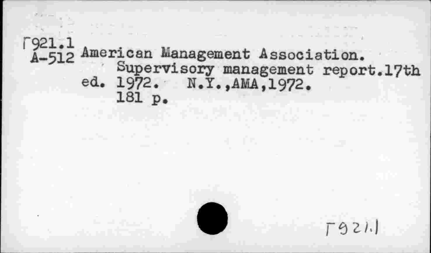 ﻿P921.1
A-512 American Management Association.
Supervisory management report.17th ed. 1972. N.Y.,AMA,1972.
181 p.